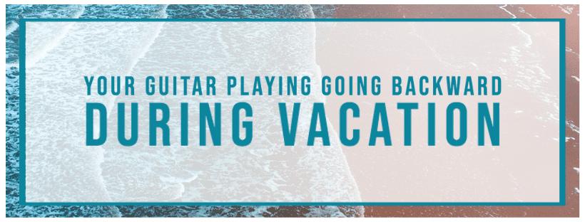 Your Guitar Playing Going Backward During Vacation